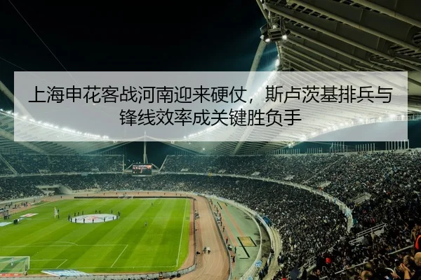 上海申花客战河南迎来硬仗，斯卢茨基排兵与锋线效率成关键胜负手